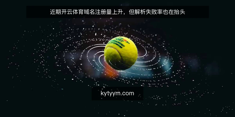 近期开云体育域名注册量上升,但解析失败率也在抬头 — 近期值得关注的信号 配图