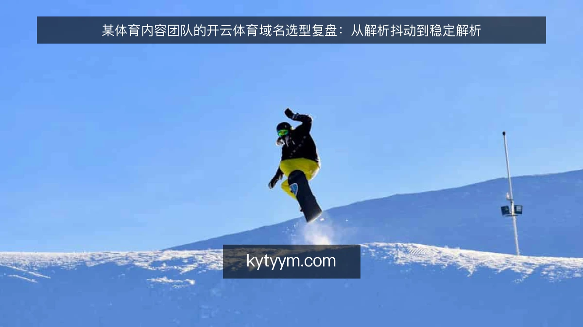 某体育内容团队的开云体育域名选型复盘：从解析抖动到稳定解析