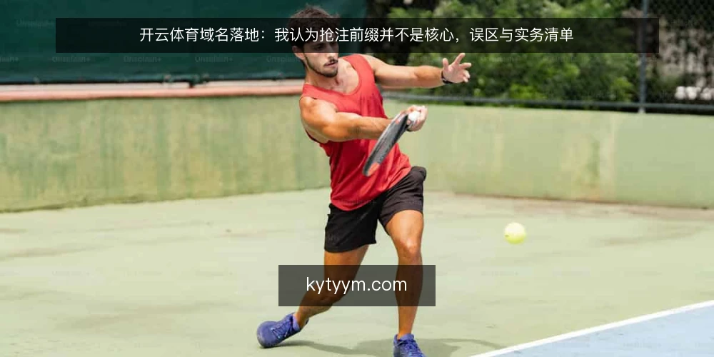 开云体育域名落地：我认为抢注前缀并不是核心，误区与实务清单 — 先厘清：开云体育域名落地到底在解决什么问题 配图